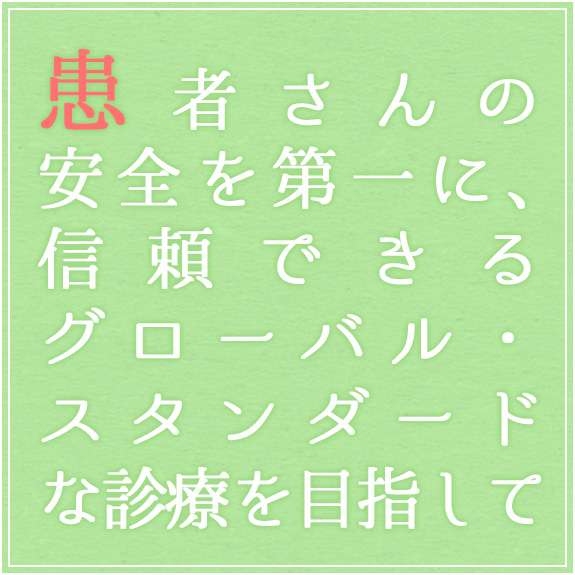 患者さんの安全を第一に、信頼できるグローバル・スタンダードな診療を目指して