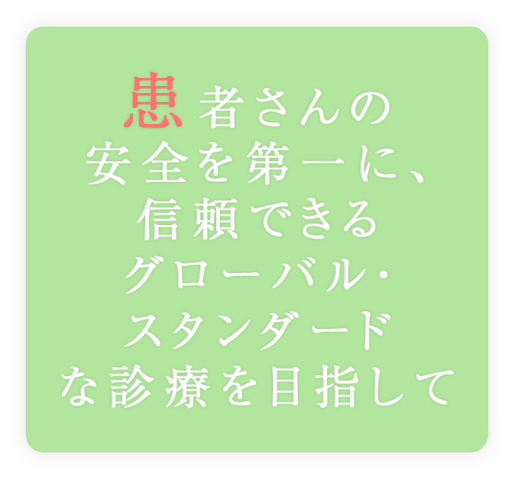 患者さんの安全を第一に、信頼できるグローバル・スタンダードな診療を目指して