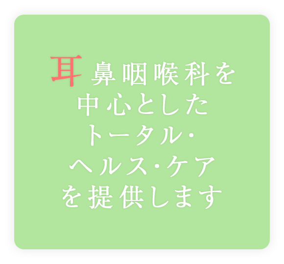 耳鼻咽喉科を中心としたトータル・ヘルス・ケアを提供します